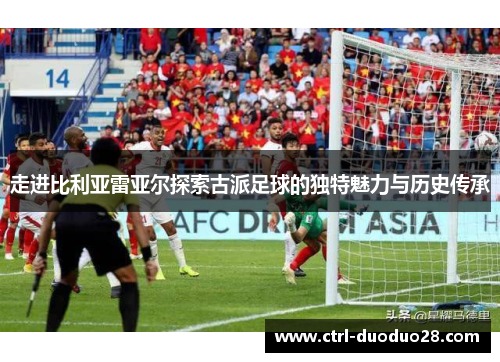 走进比利亚雷亚尔探索古派足球的独特魅力与历史传承