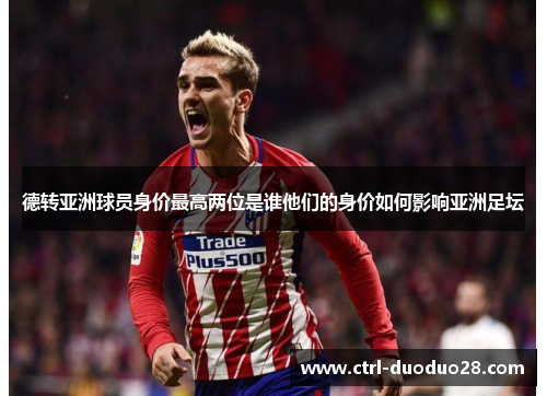 德转亚洲球员身价最高两位是谁他们的身价如何影响亚洲足坛