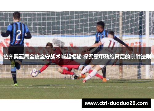 拉齐奥蓝鹰全攻全守战术崛起揭秘 探索意甲劲旅背后的制胜法则