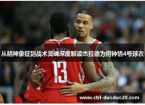 从精神象征到战术灵魂深度解读杰拉德为何钟情4号球衣 从精神象征到战术灵魂深度解读杰拉德为何钟情4号球衣