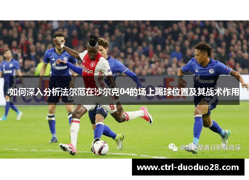 如何深入分析法尔范在沙尔克04的场上踢球位置及其战术作用 如何深入分析法尔范在沙尔克04的场上踢球位置及其战术作用