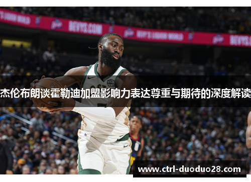 杰伦布朗谈霍勒迪加盟影响力表达尊重与期待的深度解读 杰伦布朗谈霍勒迪加盟影响力表达尊重与期待的深度解读