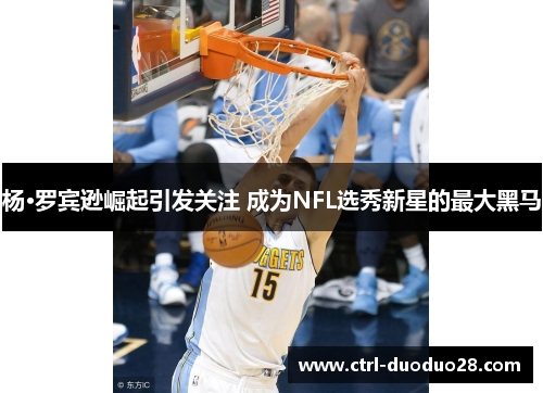 杨·罗宾逊崛起引发关注 成为NFL选秀新星的最大黑马