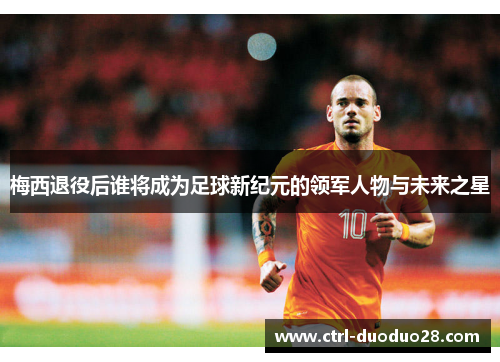 梅西退役后谁将成为足球新纪元的领军人物与未来之星 梅西退役后谁将成为足球新纪元的领军人物与未来之星