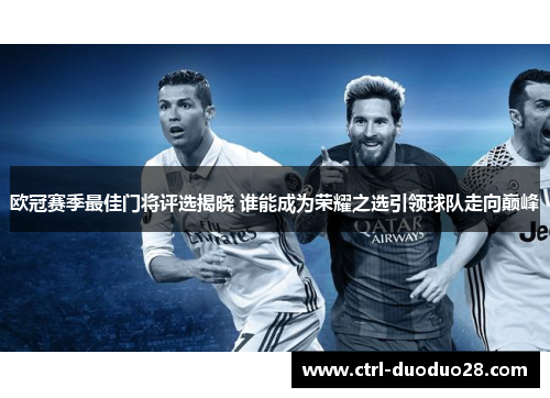 欧冠赛季最佳门将评选揭晓 谁能成为荣耀之选引领球队走向巅峰