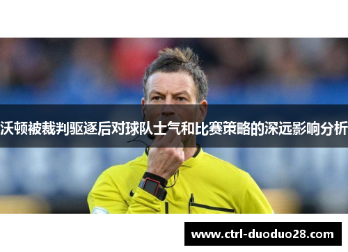 沃顿被裁判驱逐后对球队士气和比赛策略的深远影响分析