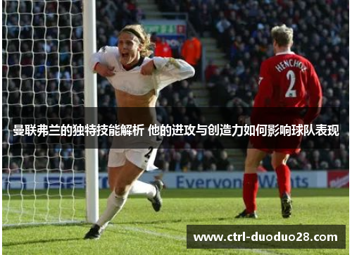 曼联弗兰的独特技能解析 他的进攻与创造力如何影响球队表现