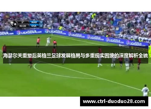 海瑟尔关重塑后英格兰足球发展格局与多重现实困境的深度解析全貌