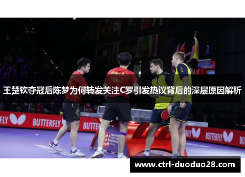 王楚钦夺冠后陈梦为何转发关注C罗引发热议背后的深层原因解析 王楚钦夺冠后陈梦为何转发关注C罗引发热议背后的深层原因解析
