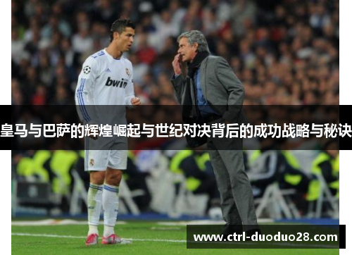 皇马与巴萨的辉煌崛起与世纪对决背后的成功战略与秘诀 皇马与巴萨的辉煌崛起与世纪对决背后的成功战略与秘诀
