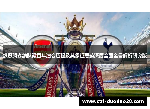 纵览阿森纳队徽百年演变历程及其象征意蕴深度全面全景解析研究版