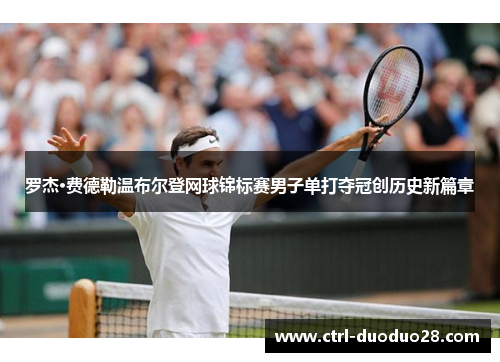 罗杰·费德勒温布尔登网球锦标赛男子单打夺冠创历史新篇章 罗杰·费德勒温布尔登网球锦标赛男子单打夺冠创历史新篇章