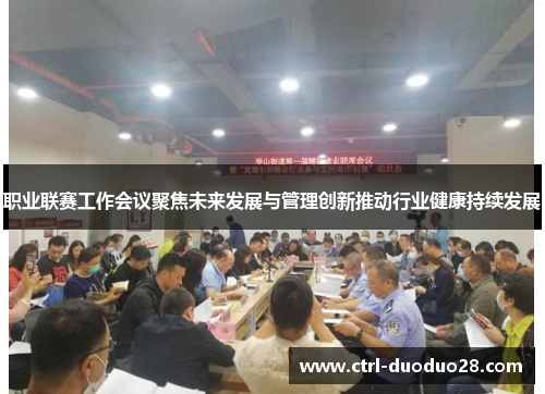 职业联赛工作会议聚焦未来发展与管理创新推动行业健康持续发展 职业联赛工作会议聚焦未来发展与管理创新推动行业健康持续发展
