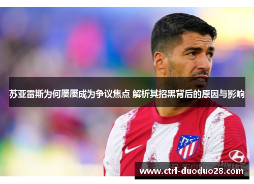 苏亚雷斯为何屡屡成为争议焦点 解析其招黑背后的原因与影响