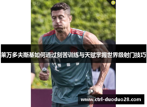 莱万多夫斯基如何通过刻苦训练与天赋掌握世界级射门技巧