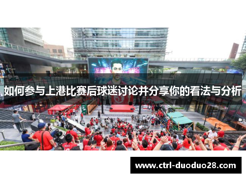 如何参与上港比赛后球迷讨论并分享你的看法与分析 如何参与上港比赛后球迷讨论并分享你的看法与分析
