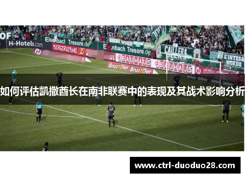 如何评估凯撒酋长在南非联赛中的表现及其战术影响分析 如何评估凯撒酋长在南非联赛中的表现及其战术影响分析