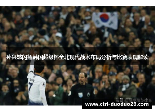 孙兴慜闪耀韩国超级杯全北现代战术布局分析与比赛表现解读