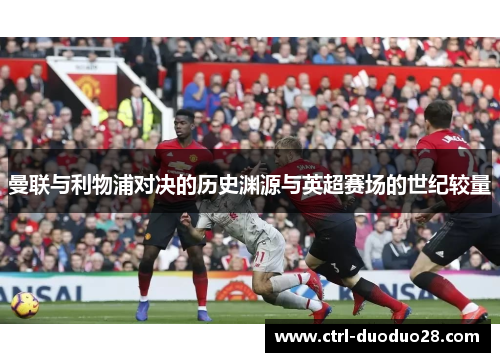 曼联与利物浦对决的历史渊源与英超赛场的世纪较量