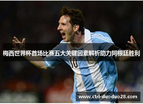 梅西世界杯首场比赛五大关键因素解析助力阿根廷胜利 梅西世界杯首场比赛五大关键因素解析助力阿根廷胜利