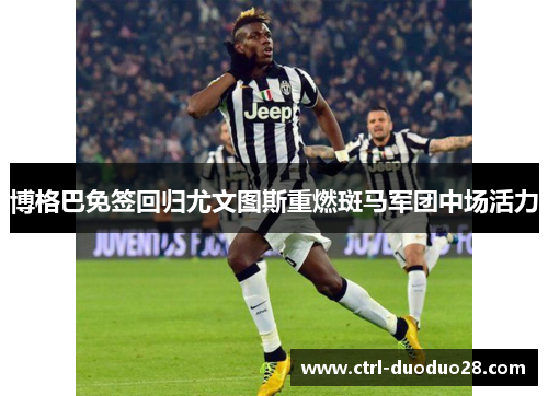 博格巴免签回归尤文图斯重燃斑马军团中场活力