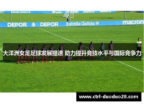 大洋洲女足足球发展提速 助力提升竞技水平与国际竞争力