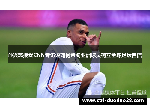 孙兴慜接受CNN专访谈如何帮助亚洲球员树立全球足坛自信