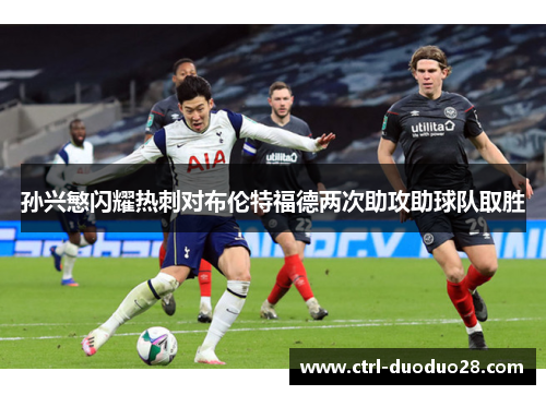 孙兴慜闪耀热刺对布伦特福德两次助攻助球队取胜
