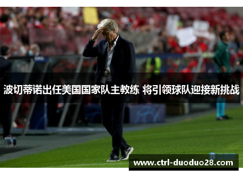 波切蒂诺出任美国国家队主教练 将引领球队迎接新挑战 波切蒂诺出任美国国家队主教练 将引领球队迎接新挑战