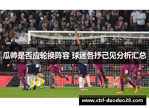 瓜帅是否应轮换阵容 球迷各抒己见分析汇总