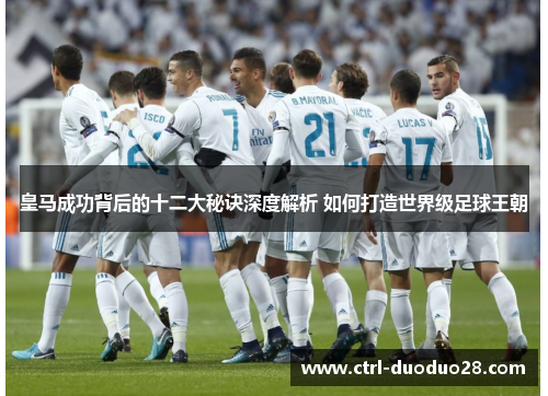 皇马成功背后的十二大秘诀深度解析 如何打造世界级足球王朝