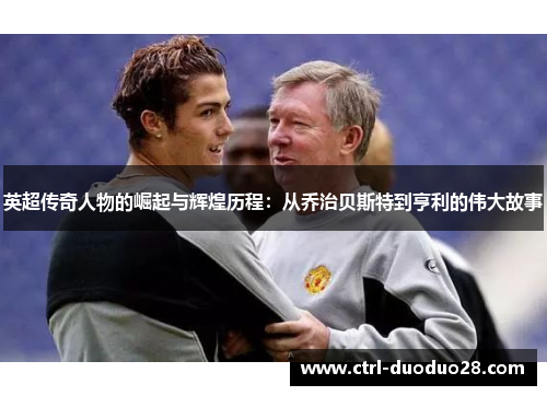 英超传奇人物的崛起与辉煌历程：从乔治贝斯特到亨利的伟大故事