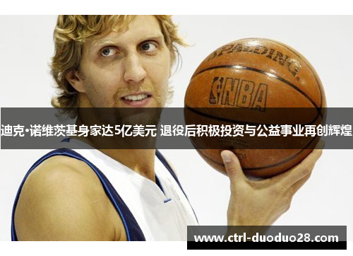 迪克·诺维茨基身家达5亿美元 退役后积极投资与公益事业再创辉煌 迪克·诺维茨基身家达5亿美元 退役后积极投资与公益事业再创辉煌