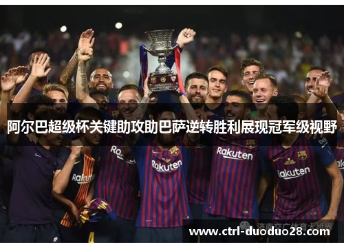 阿尔巴超级杯关键助攻助巴萨逆转胜利展现冠军级视野 阿尔巴超级杯关键助攻助巴萨逆转胜利展现冠军级视野