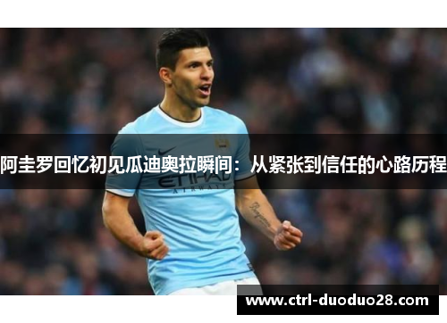 阿圭罗回忆初见瓜迪奥拉瞬间:从紧张到信任的心路历程 阿圭罗回忆初见瓜迪奥拉瞬间:从紧张到信任的心路历程