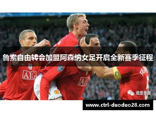 鲁索自由转会加盟阿森纳女足开启全新赛季征程 鲁索自由转会加盟阿森纳女足开启全新赛季征程